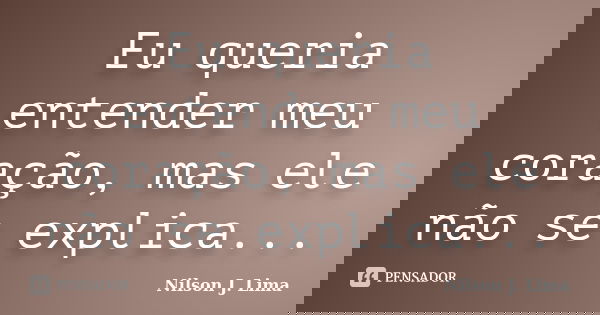 Eu queria entender meu coração, mas ele não se explica...... Frase de Nilson J. Lima.
