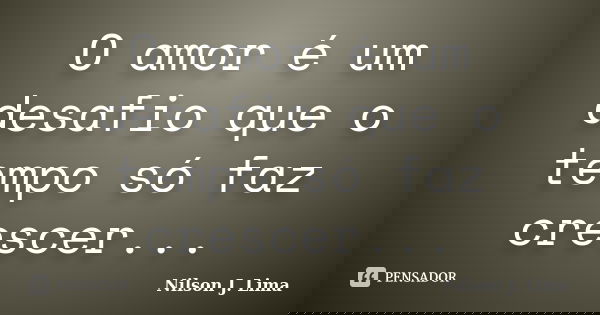 O amor é um desafio que o tempo só faz crescer...... Frase de Nilson J. Lima.