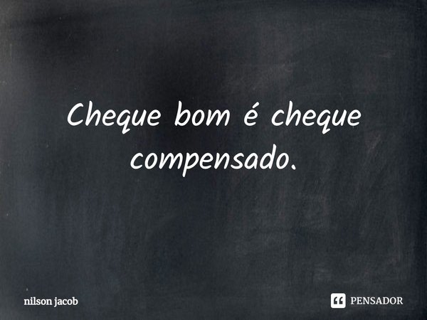 ⁠Cheque bom é cheque compensado.... Frase de nilson jacob.
