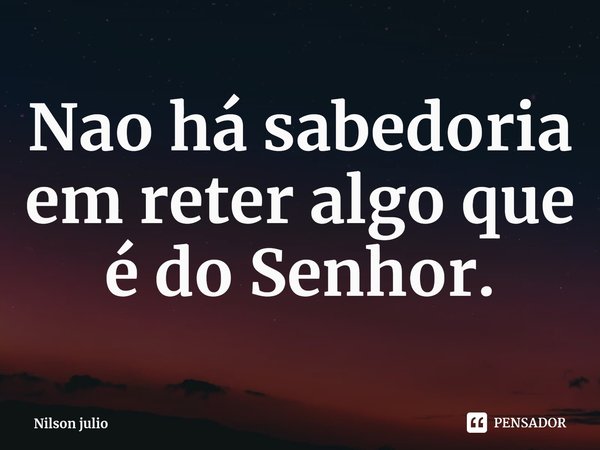 ⁠⁠Nao há sabedoria em reter algo que é do Senhor.... Frase de Nilson julio.