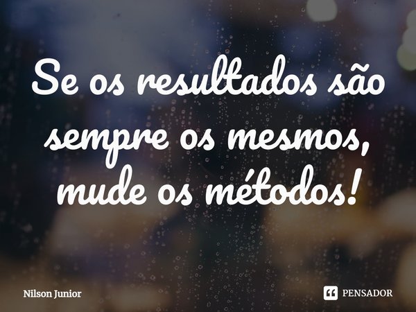 Se os resultados são sempre os mesmos, mude os métodos!... Frase de Nilson Junior.