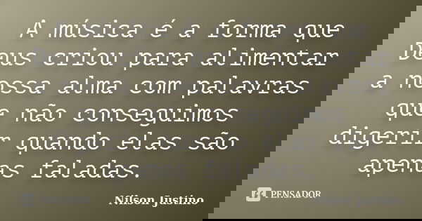 A música é a forma que Deus criou para alimentar a nossa alma com palavras que não conseguimos digerir quando elas são apenas faladas.... Frase de Nilson Justino.