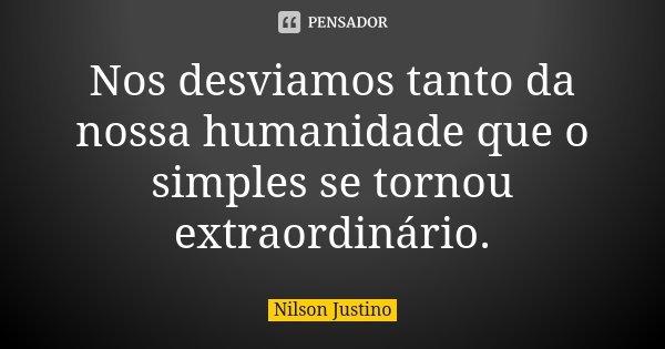 Nos desviamos tanto da nossa humanidade que o simples se tornou extraordinário.... Frase de Nilson Justino.