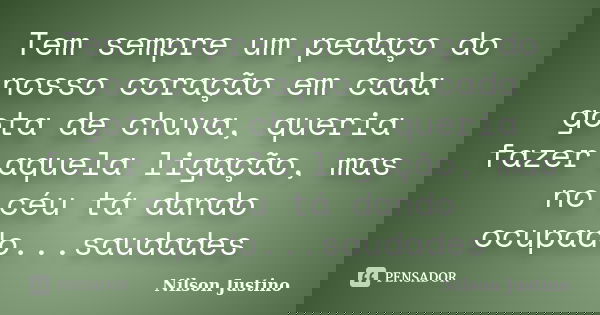 Tem sempre um pedaço do nosso coração em cada gota de chuva, queria fazer aquela ligação, mas no céu tá dando ocupado...saudades... Frase de Nilson Justino.