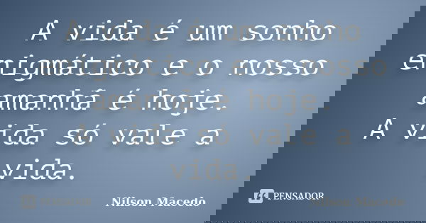 A vida é um sonho enigmático e o nosso amanhã é hoje. A vida só vale a vida.... Frase de Nilson Macedo.