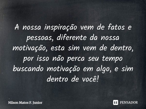 A nossa inspiração vem de fatos e pessoas, diferente da nossa motivação, esta sim vem de dentro, por isso não perca seu tempo buscando motivação em algo, e sim ... Frase de Nilson Matos F. Junior.