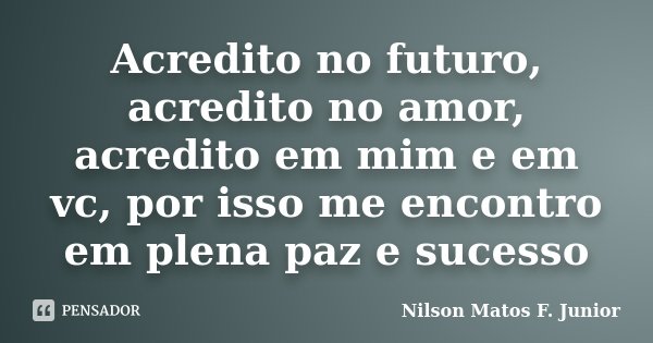Acredito no futuro, acredito no amor, acredito em mim e em vc, por isso me encontro em plena paz e sucesso... Frase de Nilson Matos F. Junior.