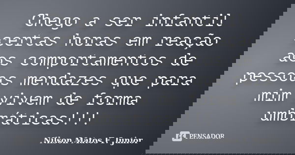 Chego a ser infantil certas horas em reação aos comportamentos de pessoas mendazes que para mim vivem de forma umbráticas!!!... Frase de Nilson Matos F. Junior.