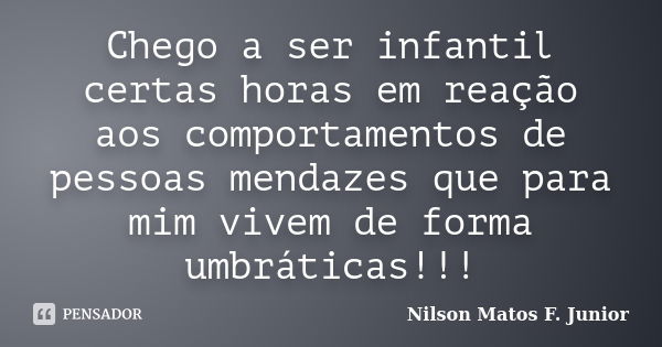 Chego a ser infantil certas horas em reação aos comportamentos de pessoas mendazes que para mim vivem de forma umbráticas!!!... Frase de Nilson Matos F. Junior.