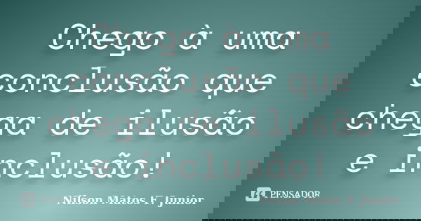 Chego à uma conclusão que chega de ilusão e inclusão!... Frase de Nilson Matos F. Junior.