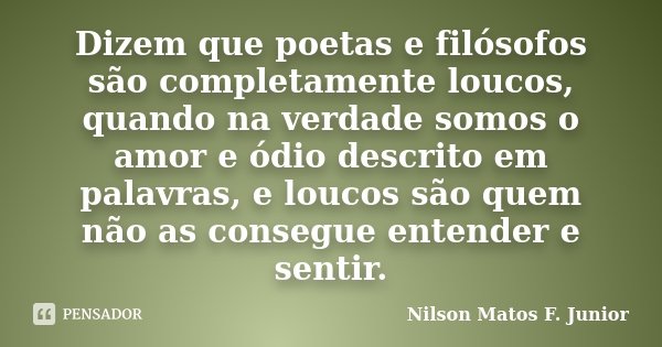 Dizem que poetas e filósofos são completamente loucos, quando na verdade somos o amor e ódio descrito em palavras, e loucos são quem não as consegue entender e ... Frase de Nilson Matos F. Junior.