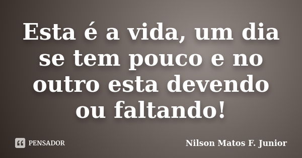 Esta é a vida, um dia se tem pouco e no outro esta devendo ou faltando!... Frase de Nilson Matos F. Junior.