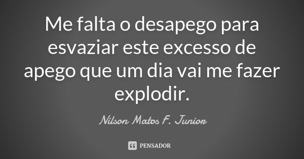 Me falta o desapego para esvaziar este excesso de apego que um dia vai me fazer explodir.... Frase de Nilson Matos F. Junior.