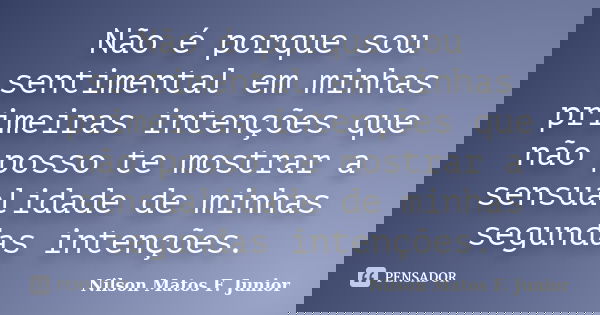 Não é porque sou sentimental em minhas primeiras intenções que não posso te mostrar a sensualidade de minhas segundas intenções.... Frase de Nilson Matos F. Junior.