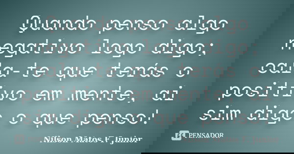 Quando penso algo negativo logo digo; cala-te que terás o positivo em mente, ai sim digo o que penso!... Frase de Nilson Matos F. Junior.