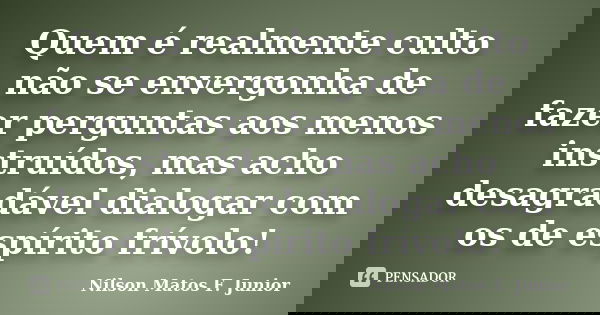 Quem é realmente culto não se envergonha de fazer perguntas aos menos instruídos, mas acho desagradável dialogar com os de espírito frívolo!... Frase de Nilson Matos F. Junior.
