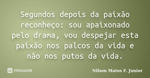 Segundos depois da paixão reconheço: sou apaixonado pelo drama, vou despejar esta paixão nos palcos da vida e não nos putos da vida.... Frase de Nilson Matos F. Junior.