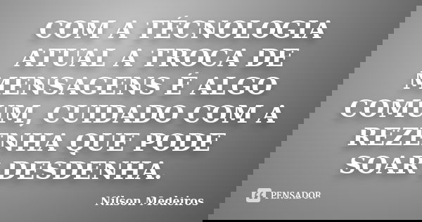 COM A TÉCNOLOGIA ATUAL A TROCA DE MENSAGENS É ALGO COMUM, CUIDADO COM A REZENHA QUE PODE SOAR DESDENHA.... Frase de Nilson Medeiros.