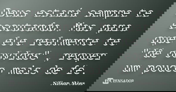 Deus estará sempre te escutando. Mas para que ele realmente te "dê ouvidos", requer um pouco mais de fé.... Frase de Nilson Moss.