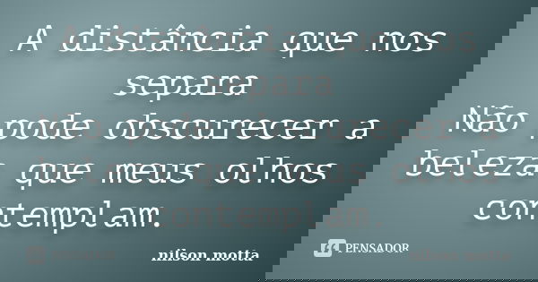 A distância que nos separa Não pode obscurecer a beleza que meus olhos contemplam.... Frase de Nilson motta.