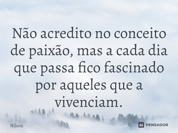Não acredito no conceito de paixão, mas a cada dia que passa fico fascinado por aqueles que a vivenciam.... Frase de Nilson.