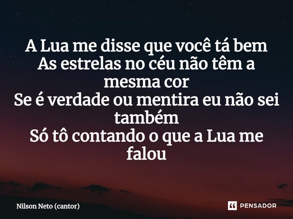 ⁠A Lua me disse que você tá bem As estrelas no céu não têm a mesma cor Se é verdade ou mentira eu não sei também Só tô contando o que a Lua me falou... Frase de Nilson Neto (cantor).