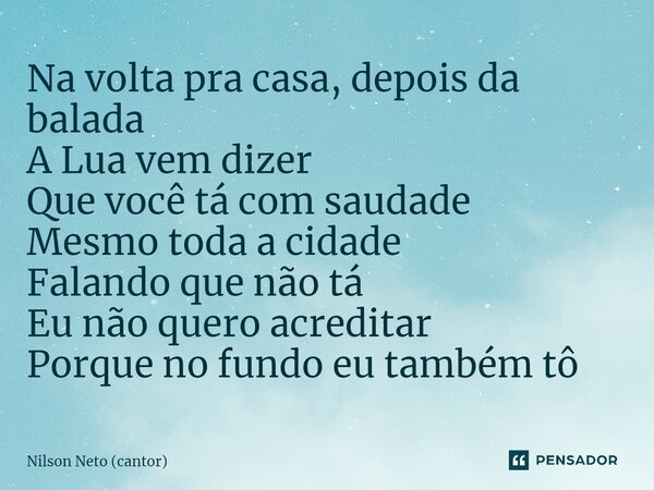 ⁠Na volta pra casa, depois da balada A Lua vem dizer Que você tá com saudade Mesmo toda a cidade Falando que não tá Eu não quero acreditar Porque no fundo eu ta... Frase de Nilson Neto (cantor).