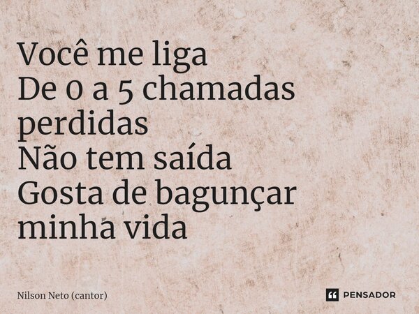 ⁠Você me liga De 0 a 5 chamadas perdidas Não tem saída Gosta de bagunçar minha vida... Frase de Nilson Neto (cantor).