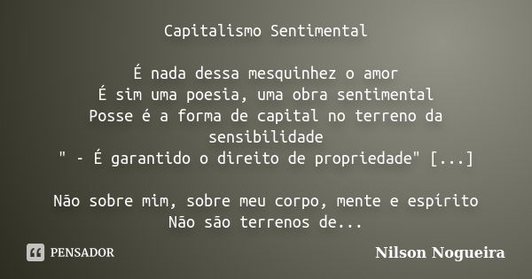 Capitalismo Sentimental É nada dessa mesquinhez o amor É sim uma poesia, uma obra sentimental Posse é a forma de capital no terreno da sensibilidade " - É ... Frase de Nilson Nogueira.