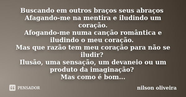 Buscando em outros braços seus abraços Afagando-me na mentira e iludindo um coração. Afogando-me numa canção romântica e iludindo o meu coração. Mas que razão t... Frase de nilson oliveira.