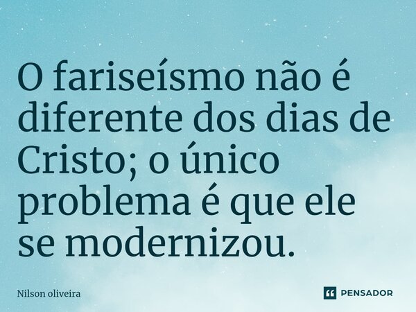 O fariseísmo não é diferente dos dias de Cristo; o único problema é que ele se modernizou.... Frase de nilson oliveira.