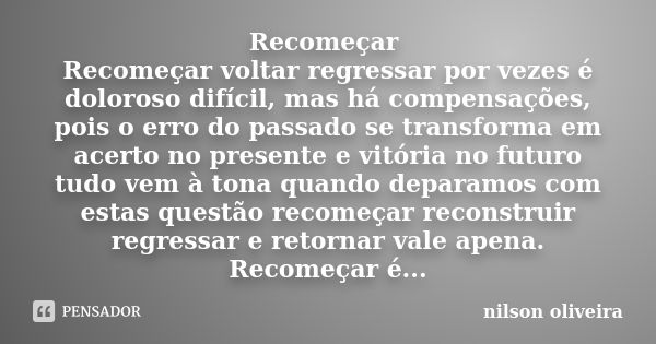 Recomeçar Recomeçar voltar regressar por vezes é doloroso difícil, mas há compensações, pois o erro do passado se transforma em acerto no presente e vitória no ... Frase de nilson oliveira.