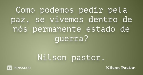 Como podemos pedir pela paz, se vivemos dentro de nós permanente estado de guerra? Nilson pastor.... Frase de Nilson Pastor.