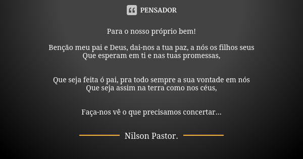 Para o nosso próprio bem! Benção meu pai e Deus, dai-nos a tua paz, a nós os filhos seus Que esperam em ti e nas tuas promessas, Que seja feita ó pai, pra todo ... Frase de Nilson Pastor.