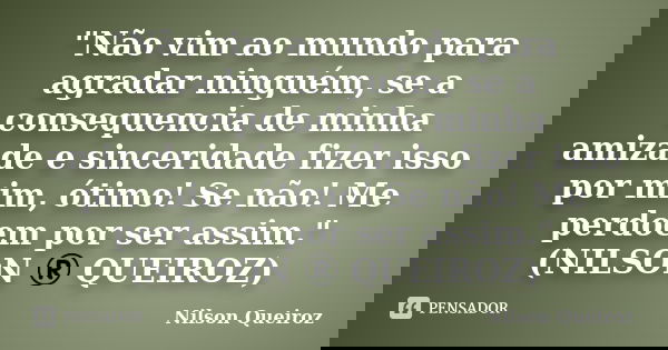 ‎"Não vim ao mundo para agradar ninguém, se a consequencia de minha amizade e sinceridade fizer isso por mim, ótimo! Se não! Me perdoem por ser assim... Frase de Nilson Queiroz.