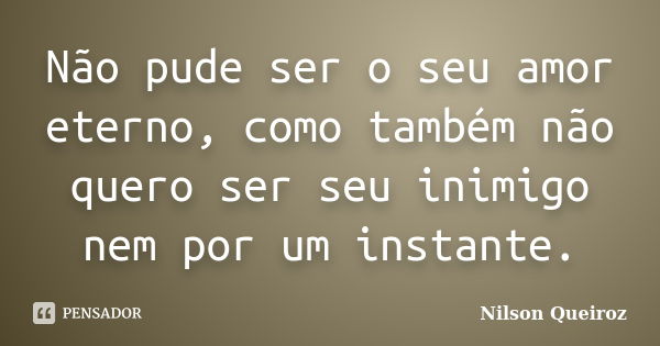 Não pude ser o seu amor eterno, como também não quero ser seu inimigo nem por um instante.... Frase de Nilson Queiroz.