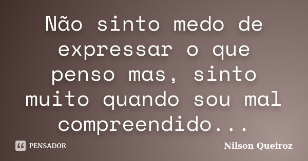 Não sinto medo de expressar o que penso mas, sinto muito quando sou mal compreendido...... Frase de Nilson Queiroz.