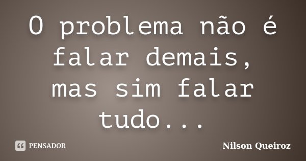 O problema não é falar demais, mas sim falar tudo...... Frase de Nilson Queiroz.