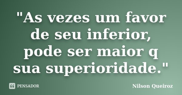 "As vezes um favor de seu inferior, pode ser maior q sua superioridade."... Frase de Nilson Queiroz.