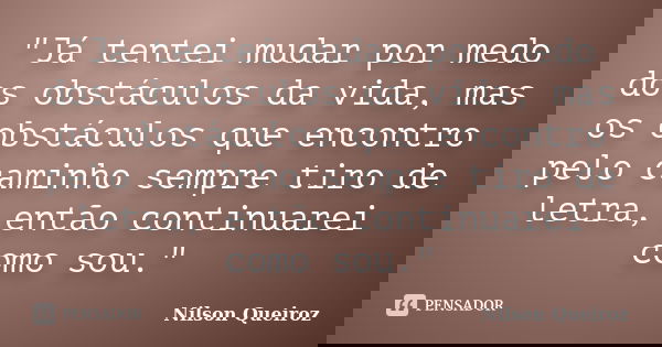 "Já tentei mudar por medo dos obstáculos da vida, mas os obstáculos que encontro pelo caminho sempre tiro de letra, então continuarei como sou."... Frase de Nilson Queiroz.
