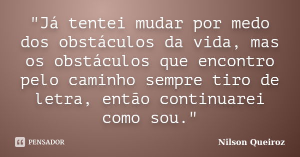 "Já tentei mudar por medo dos obstáculos da vida, mas os obstáculos que encontro pelo caminho sempre tiro de letra, então continuarei como sou."... Frase de Nilson Queiroz.