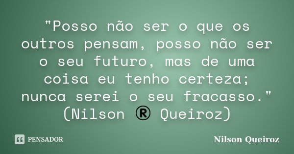 "Posso não ser o que os outros pensam, posso não ser o seu futuro, mas de uma coisa eu tenho certeza; nunca serei o seu fracasso." (Nilson ® Queiroz)... Frase de Nilson Queiroz.