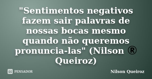 "Sentimentos negativos fazem sair palavras de nossas bocas mesmo quando não queremos pronuncia-las" (Nilson ® Queiroz)... Frase de Nilson Queiroz.