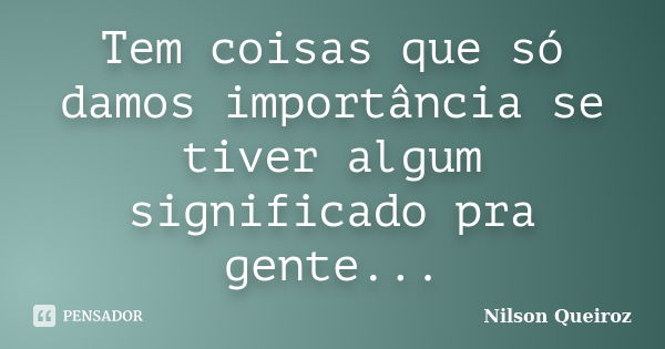 Tem coisas que só damos importância se tiver algum significado pra gente...... Frase de Nilson Queiroz.