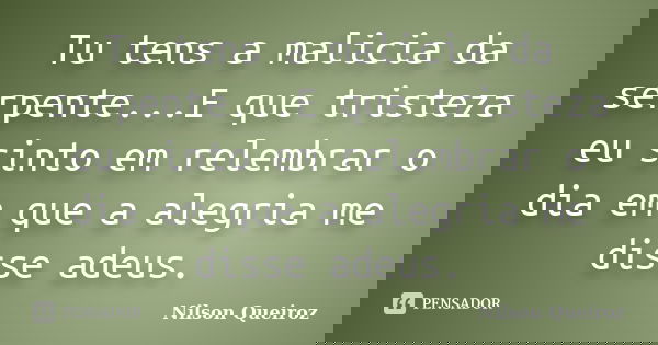 Tu tens a malicia da serpente...E que tristeza eu sinto em relembrar o dia em que a alegria me disse adeus.... Frase de Nilson Queiroz.