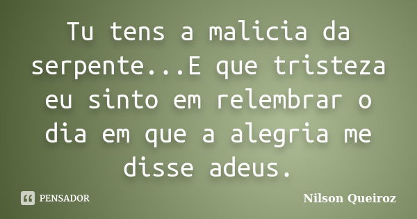 Tu tens a malicia da serpente...E que tristeza eu sinto em relembrar o dia em que a alegria me disse adeus.... Frase de Nilson Queiroz.