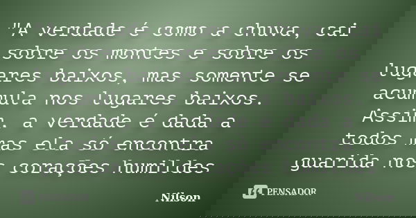 "A verdade é como a chuva, cai sobre os montes e sobre os lugares baixos, mas somente se acumula nos lugares baixos. Assim, a verdade é dada a todos mas el... Frase de nilson.