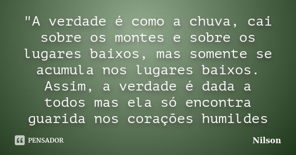 "A verdade é como a chuva, cai sobre os montes e sobre os lugares baixos, mas somente se acumula nos lugares baixos. Assim, a verdade é dada a todos mas el... Frase de nilson.