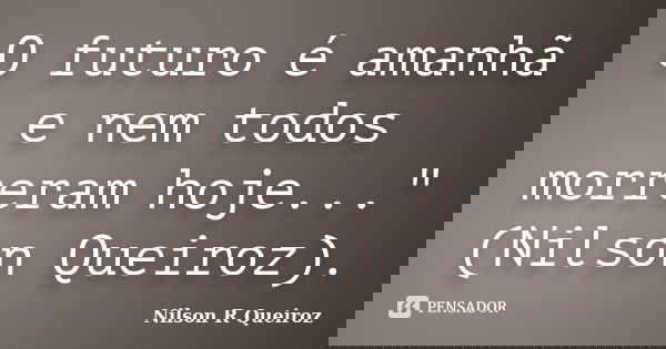 O futuro é amanhã e nem todos morreram hoje..." (Nilson Queiroz).... Frase de Nilson R Queiroz.
