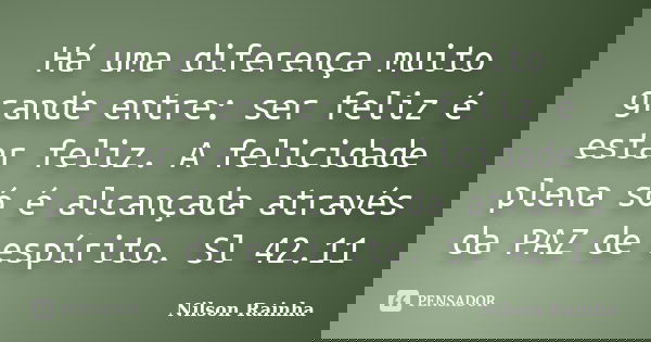 Há uma diferença muito grande entre: ser feliz é estar feliz. A felicidade plena só é alcançada através da PAZ de espírito. Sl 42.11... Frase de NILSON RAINHA.
